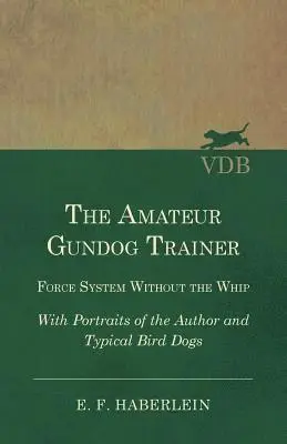 Amateur Gundog Trainer - Force System Without the Whip - With Portraits of the Author and Typical Bird Dogs