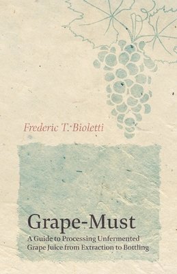 Frederic T Bioletti, A M Dal Piaz - Grape-Must - A Guide to Processing Unfermented Grape Juice from Extraction to Bottling, Häftad