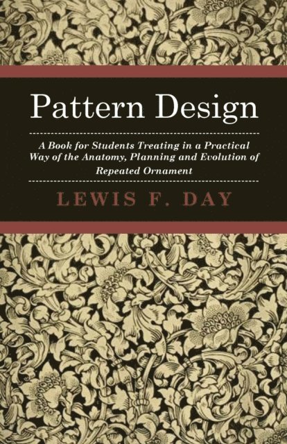 Lewis F. Day - Pattern Design - A Book for Students Treating in a Practical Way of the Anatomy, Planning and Evolution of Repeated Ornament, E-bok