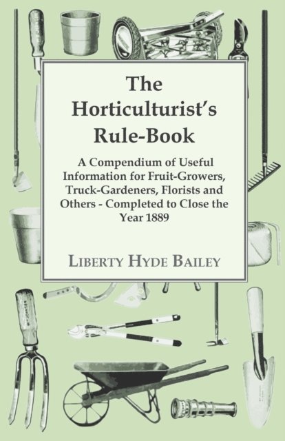 L. H. Bailey - Horticulturist's Rule-Book - A Compendium of Useful Information for Fruit-Growers, Truck-Gardeners, Florists and Others - Completed to Close the Year 1889, E-bok