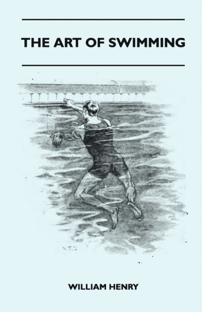 William Henry - Art Of Swimming - Containing Some Tips On: The Breast-Stroke, The Leg Stroke, The Arm Movements, The Side Stroke And Swimming On Your Back, E-bok