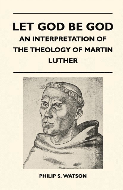 Philip S. Watson - Let God Be God - An Interpretation Of The Theology Of Martin Luther, E-bok