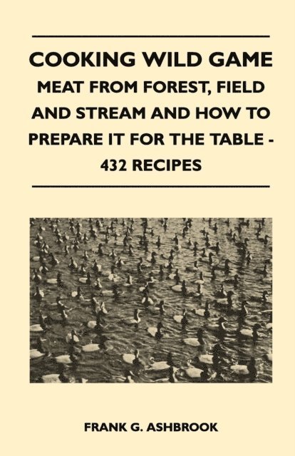 Frank G. Ashbrook - Cooking Wild Game - Meat From Forest, Field And Stream And How To Prepare It For The Table - 432 Recipes, E-bok