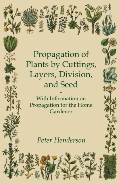Peter Henderson - Propagation of Plants by Cuttings, Layers, Division, and Seed - With Information on Propagation for the Home Gardener, E-bok