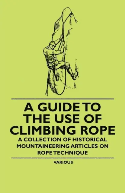 Guide to the Use of Climbing Rope - A Collection of Historical Mountaineering Articles on Rope Technique