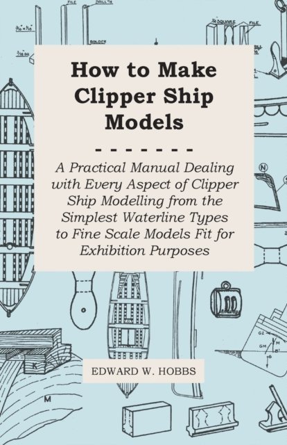 Edward W. Hobbs - How to Make Clipper Ship Models - A Practical Manual Dealing with Every Aspect of Clipper Ship Modelling from the Simplest Waterline Types to Fine Scale Models Fit for Exhibition Purposes, E-bok