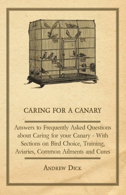 Andrew Dick - Caring for a Canary - Answers to Frequently Asked Questions about Caring for your Canary - With Sections on Bird Choice, Training, Aviaries, Common Ailments and Cures, E-bok