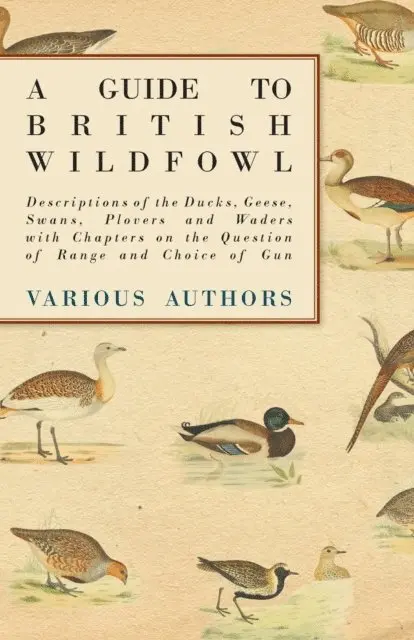 Guide to British Wildfowl - Descriptions of the Ducks, Geese, Swans, Plovers and Waders with Chapters on the Question of Range and Choice of Gun