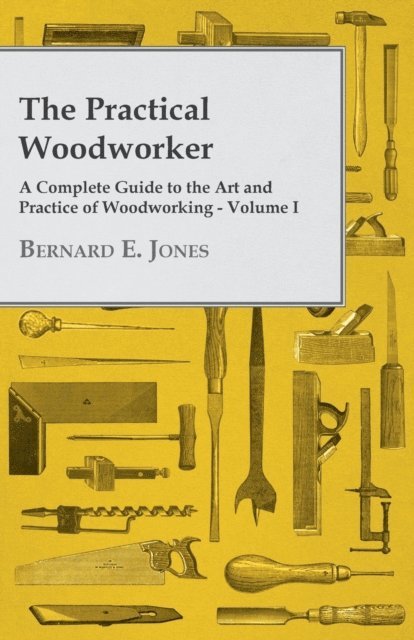 Bernard E. Jones - Practical Woodworker - A Complete Guide to the Art and Practice of Woodworking - Volume I, E-bok
