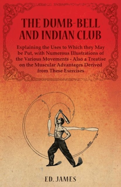 Ed. James - Dumb-Bell and Indian Club, Explaining the Uses to Which they May be Put, with Numerous Illustrations of the Various Movements - Also a Treatise on the Muscular Advantages Derived from These Exercises, E-bok