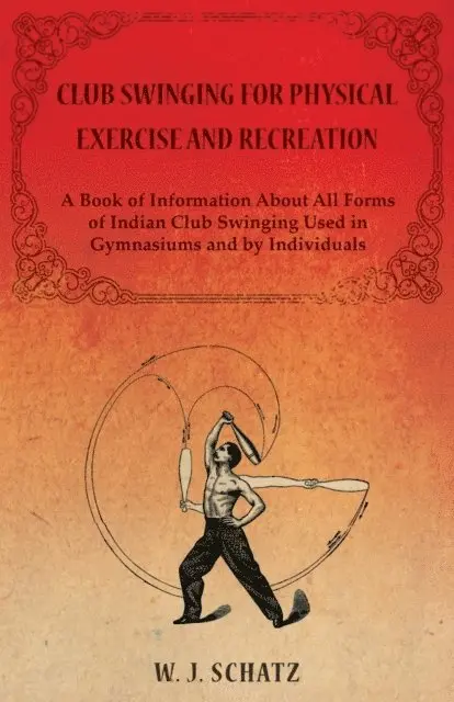Club Swinging for Physical Exercise and Recreation - A Book of Information About All Forms of Indian Club Swinging Used in Gymnasiums and by Individuals