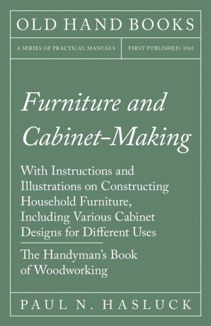 Paul N. Hasluck - Furniture and Cabinet-Making - With Instructions and Illustrations on Constructing Household Furniture, Including Various Cabinet Designs for Different Uses - The Handyman's Book of Woodworking, E-bok