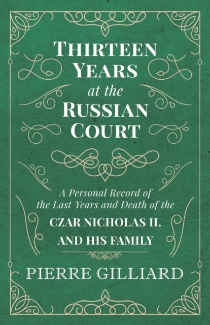 Pierre Gilliard - Thirteen Years at the Russian Court - A Personal Record of the Last Years and Death of the Czar Nicholas II. and his Family, E-bok