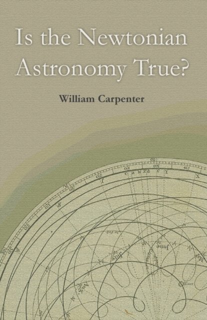 William Carpenter - Is the Newtonian Astronomy True?, E-bok