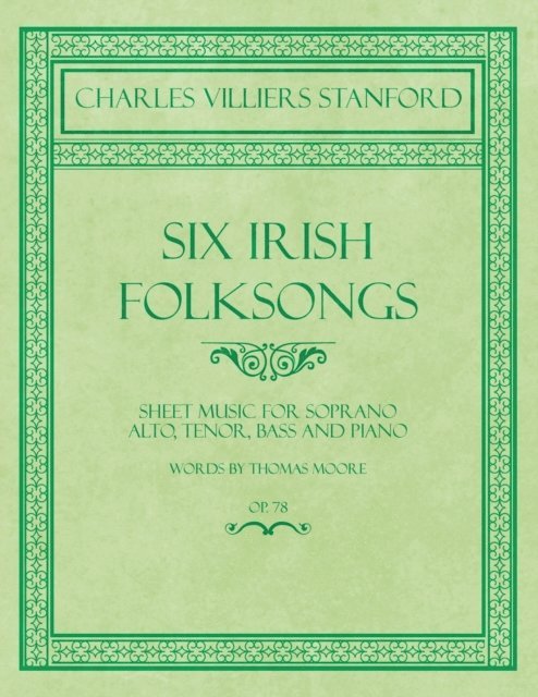 Thomas Moore, Charles Villiers Stanford - Six Irish Folksongs - Sheet Music for Soprano, Alto, Tenor, Bass and Piano - Words by Thomas Moore - Op. 78, E-bok