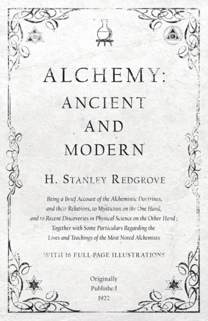 H. Stanley Redgrove - Alchemy: Ancient and Modern - Being a Brief Account of the Alchemistic Doctrines, and their Relations, to Mysticism on the One Hand, and to Recent Discoveries in Physical Science on the Other Hand, E-bok