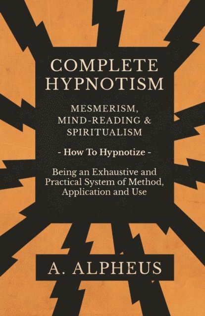 A. Alpheus - Complete Hypnotism - Mesmerism, Mind-Reading and Spiritualism - How To Hypnotize - Being an Exhaustive and Practical System of Method, Application and Use, E-bok
