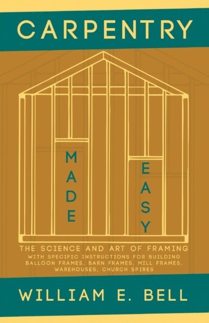 William E. Bell - Carpentry Made Easy - The Science and Art of Framing  - With Specific Instructions for Building Balloon Frames, Barn Frames, Mill Frames, Warehouses, Church Spires, E-bok