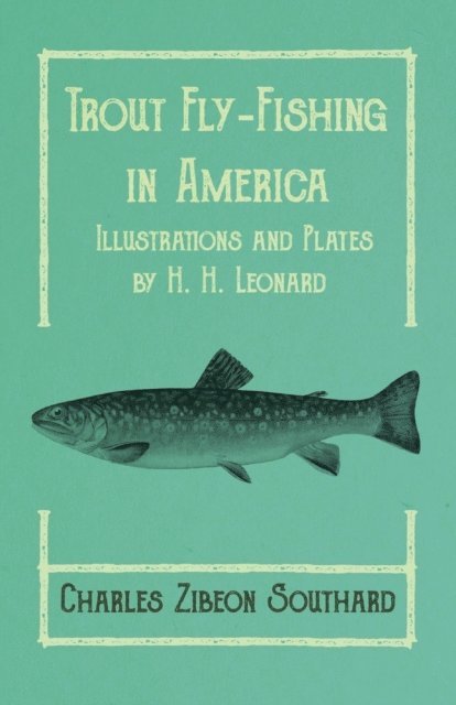 Charles Zibeon Southard - Trout Fly-Fishing in America - Illustrations and Plates by H. H. Leonard, E-bok