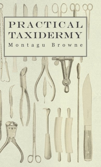 Montagu Browne - Practical Taxidermy - A Manual of Instruction to the Amateur in Collecting, Preserving, and Setting up Natural History Specimens of All Kinds. To Which is Added a Chapter Upon the Pictorial Arrangement of Museums, E-bok