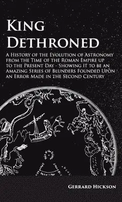 Gerrard Hickson - Kings Dethroned - A History of the Evolution of Astronomy from the Time of the Roman Empire up to the Present Day;Showing it to be an Amazing Series of Blunders Founded Upon an Error Made in the Second Century, Inbunden. Tillgänglighet: Lägg i varukorg