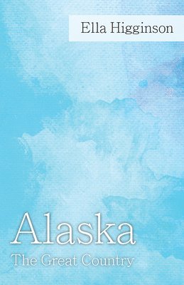 Ella Higginson - Alaska -The Great Country, Inbunden