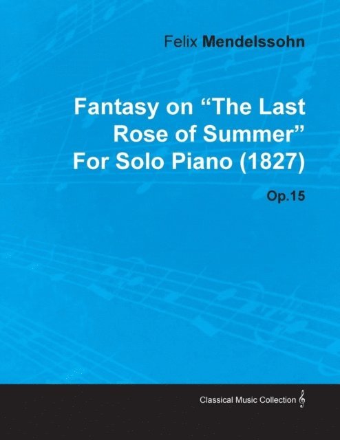 Felix Mendelssohn - Fantasy on the Last Rose of Summer by Felix Mendelssohn for Solo Piano (1827) Op.15, E-bok