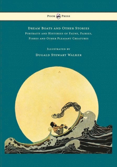 Dugald Stewart Walker - Dream Boats and Other Stories - Portraits and Histories of Fauns, Fairies, Fishes and Other Pleasant Creatures - Illustrated by Dugald Stewart Walker, E-bok