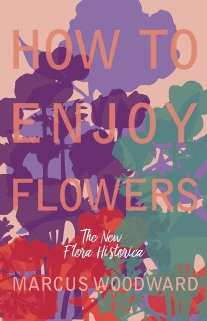 Marcus Woodward - How to Enjoy Flowers - The New &quote;Flora Historica&quote;, E-bok