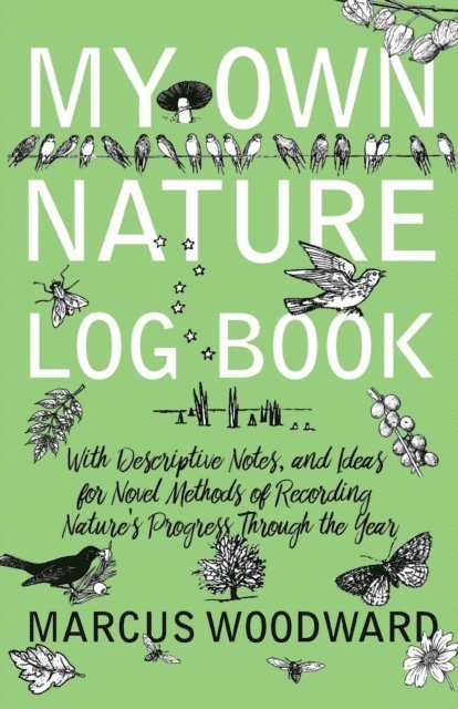 Marcus Woodward - My Own Nature Log Book - With Descriptive Notes, and Ideas for Novel Methods of Recording Nature's Progress Through the Year, E-bok