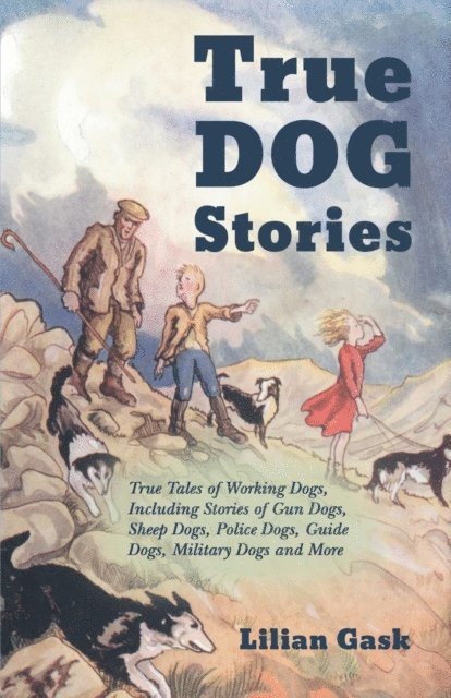 Lilian Gask - True Dog Stories - True Tales of Working Dogs, Including Stories of Gun Dogs, Sheep Dogs, Police Dogs, Guide Dogs, Military Dogs and More, E-bok