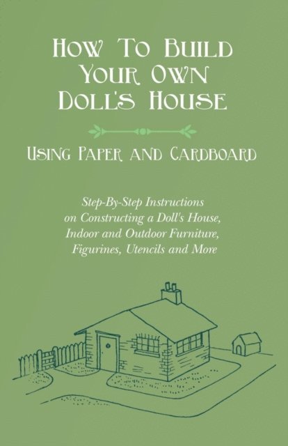 E. V. Lucas - How To Build Your Own Doll's House, Using Paper and Cardboard. Step-By-Step Instructions on Constructing a Doll's House, Indoor and Outdoor Furniture, Figurines, Utensils and More, E-bok