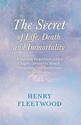 Oscar Wilde, Henry Fleetwood - Secret of Life, Death and Immortality - A Startling Proposition, with a Chapter Devoted to Mental Therapeutics and Instructions for Self Healing, E-bok