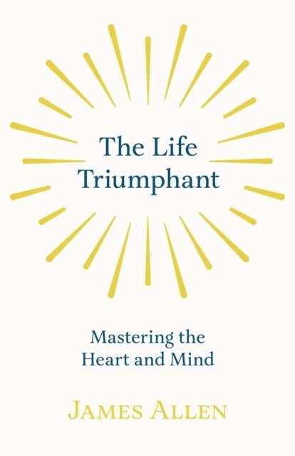 Russel H. Conwell, James Allen - Life Triumphant - Mastering the Heart and Mind, E-bok