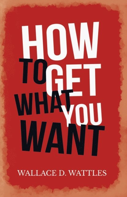Wallace D. Wattles - How to Get What you Want, E-bok