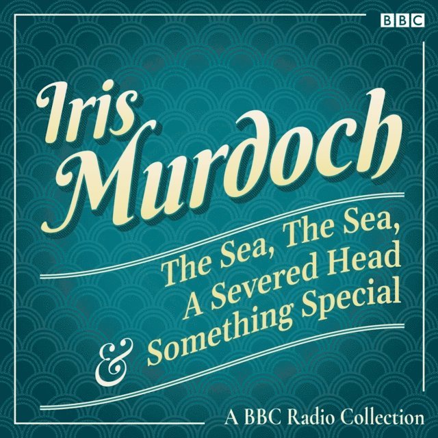 Iris Murdoch - Iris Murdoch: The Sea, The Sea, A Severed Head & Something Special, Ljudbok