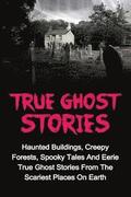 True Ghost Stories: Haunted Buildings, Creepy Forests, Spooky Tales And Eerie True Ghost Stories From The Scariest Places On Earth