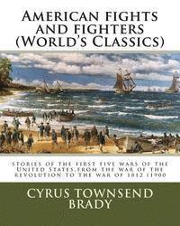 American fights and fighters (World's Classics): stories of the first five wars of the United States, from the war of the revolution to the war of 181