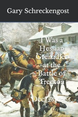 Gary Schreckengost - I Was a Hessian Grenadier at the Battle of Trenton: Dec. 26, 1776, Häftad