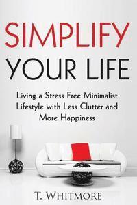 T. Whitmore - Simplify Your Life: Living a Stress Free Minimalist Lifestyle with Less Clutter and More Happiness, Häftad. Tillgänglighet: Lägg i varukorg