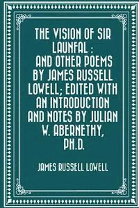 The Vision of Sir Launfal: And Other Poems by James Russell Lowell; Edited with an Introduction and Notes by Julian W. Abernethy, Ph.D.