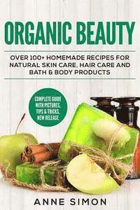 Anne Simon - Organic Beauty: Over 100+ Homemade Recipes For Natural Skin Care, Hair Care and Bath & Body Products, Häftad