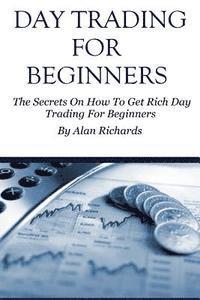 Alan Richards - Day Trading For Beginners: The Secrets On How To Get Rich Day Trading For Beginners, Häftad