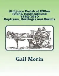 Gail Morin - St.Ignace Parish of Willow Bunch, Saskatchewan: 1882-1910 Baptisms, Marriages, Burials, Häftad. Tillgänglighet: Lägg i varukorg