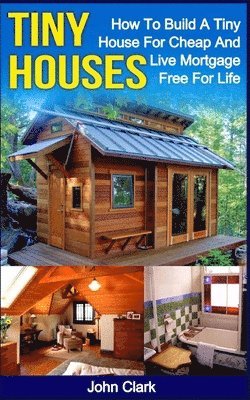 John Clark - Tiny Houses: How To Build A Tiny House For Cheap And Live Mortgage-Free For Life [Booklet], Häftad