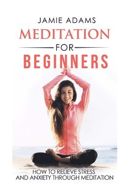 Jamie Adams - Meditation For Beginners: How To Relieve Stress And Anxiety Through Meditation, Häftad