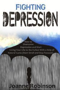 Joanne Robinson - Fighting Depression: How to Overcome Depression and Start Living Your Life to the Fullest With a Help of Natural Cures (Start Small and Stay Focused), Häftad
