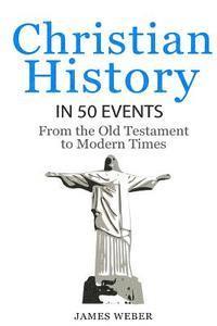 James Weber - Christian History in 50 Events: From the Old Testament to Modern Times (Christian Books, Christian History, History Books), Häftad