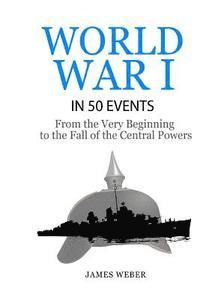 James Weber - World War 1: World War I in 50 Events: From the Very Beginning to the Fall of the Central Powers (War Books, World War 1 Books, War History), Häftad