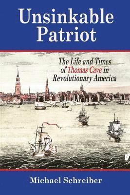 Michael Schreiber - Unsinkable Patriot: The Life and Times of Thomas Cave in Revolutionary America, Häftad
